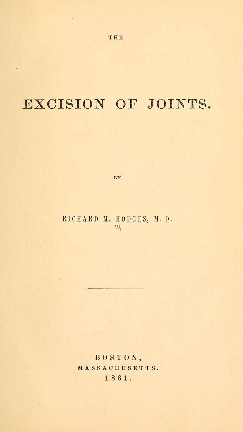 THE EXCISION OF JOINTS. BY EICHAED M. HODGES, M. D BOSTON, MA SSACHUSETTS 1861.