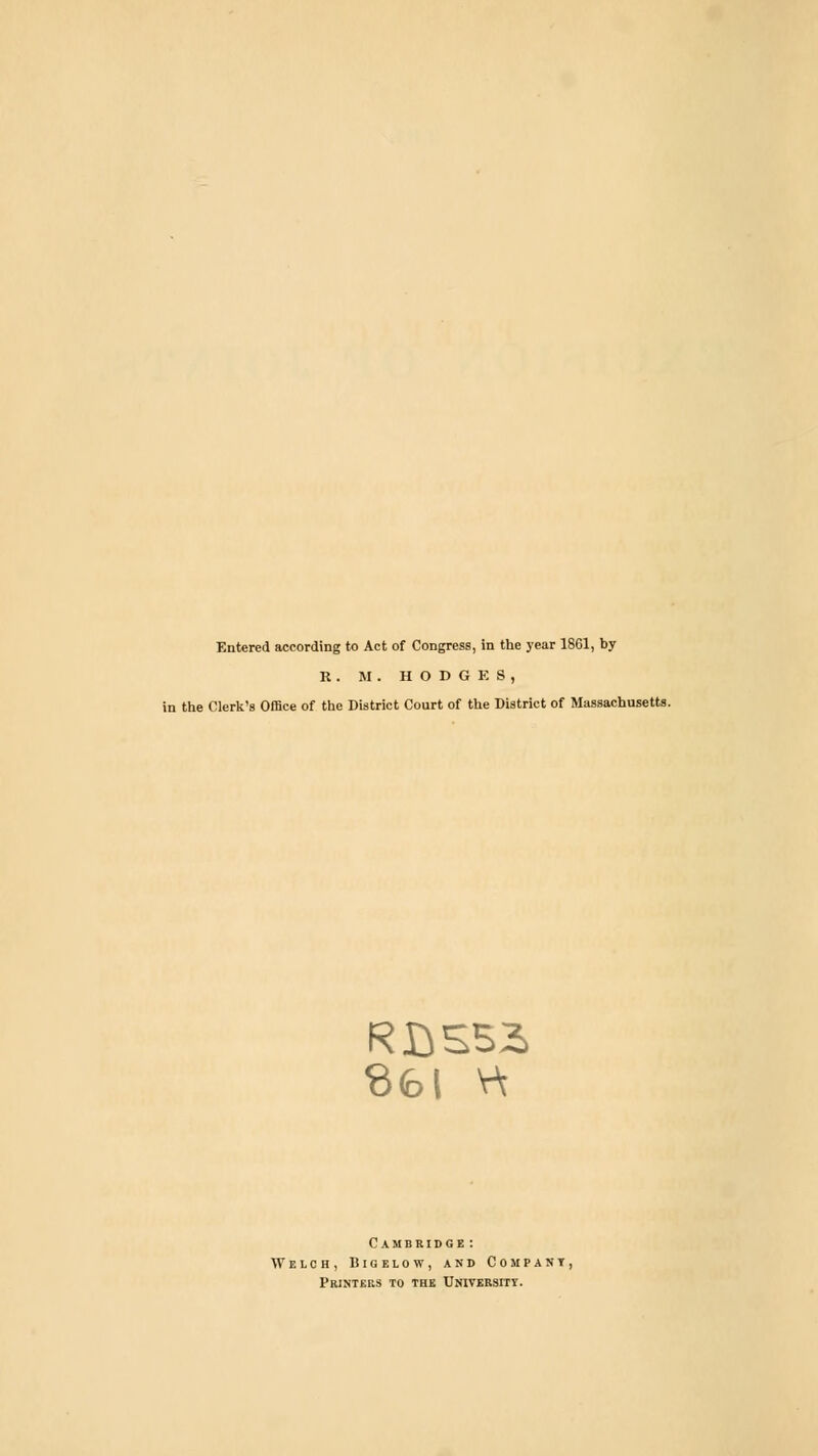 Entered according to Act of Congress, in the year 1861, by R . M . HODGES, in the Clerk's Office of the District Court of the District of Massachusetts. RBS52 861 V\ Cambridge : Welch, Bigelow, and Compant, Printers to the University.