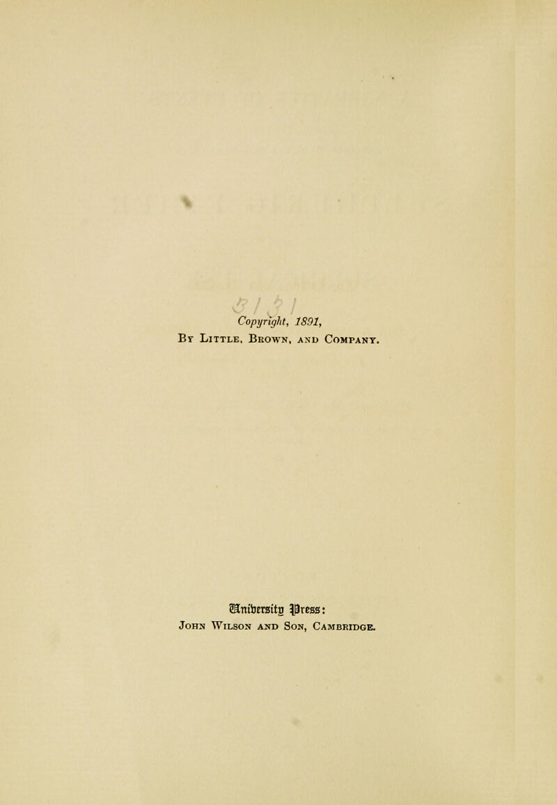 Copyright, 1891, By Little, Bkown, and Company. iHmirersttg Press: John Wilson and Son, Cambridge.