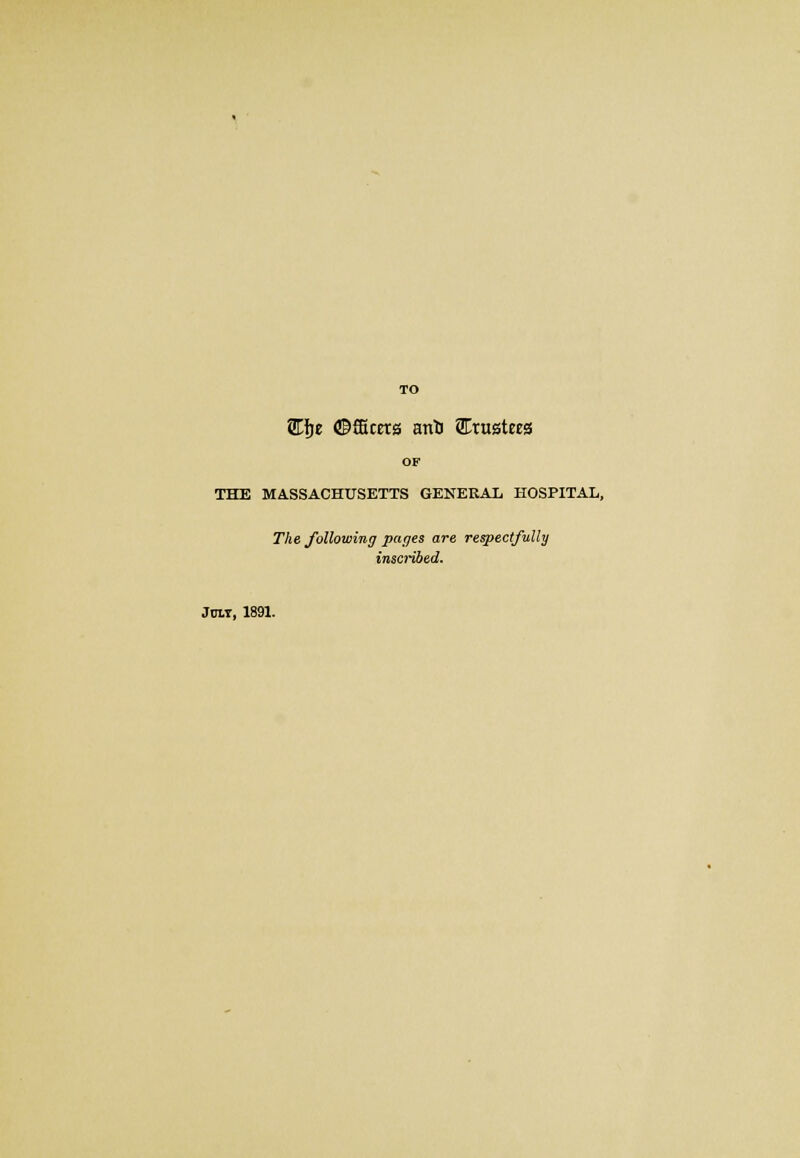 TO Clje ©fBcers anti trustees OF THE MASSACHUSETTS GENERAL HOSPITAL, The following pages are respectfully inscribed. July, 1891.