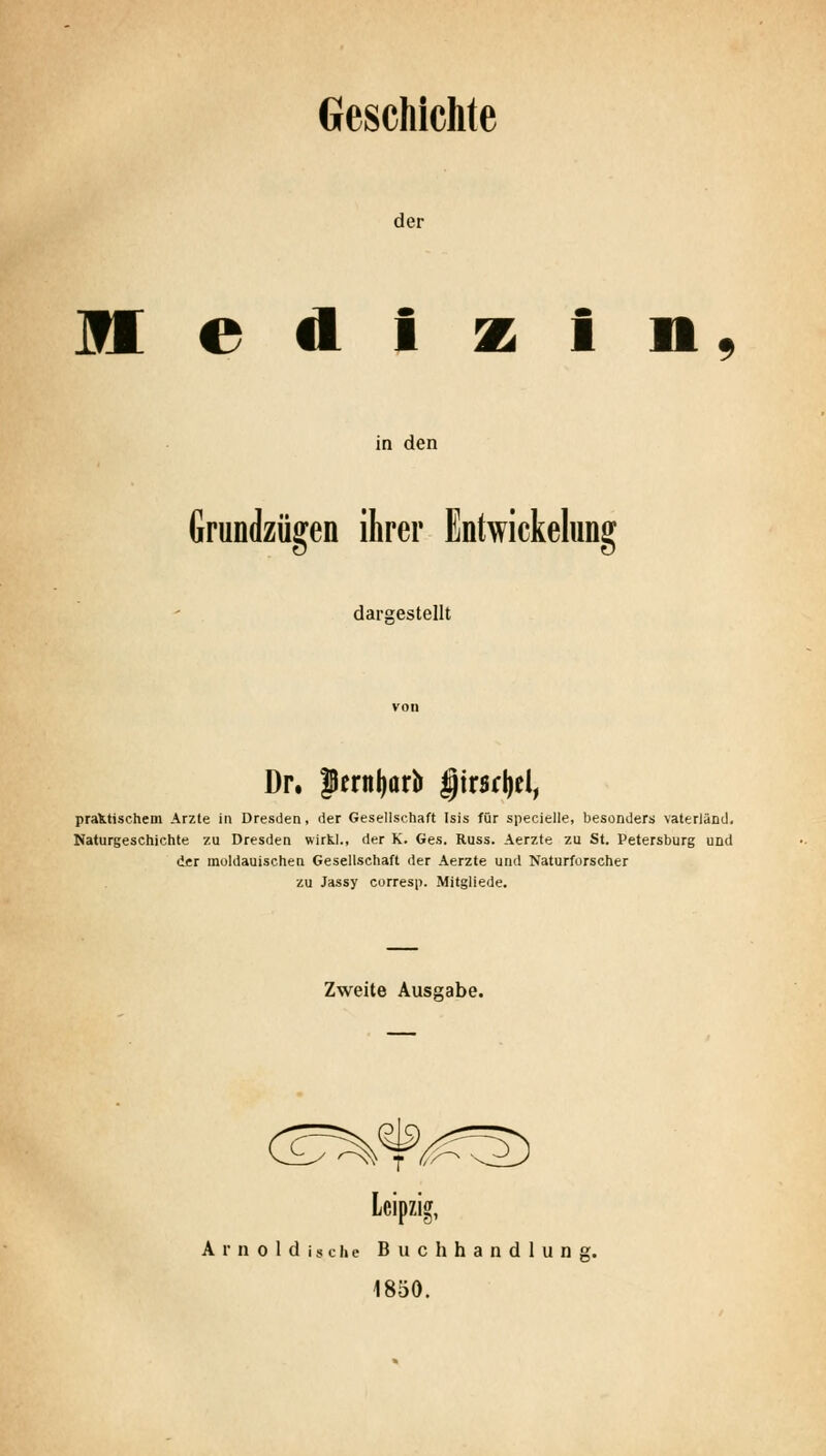 Geschichte der m e d I z i n. in den Grundzügen ihrer Entwickehing dargestellt Dr. pernl)arli |irsr[)el, praktischem Arzte in Dresden, der Gesellschaft Isis für specielle, besonders Vaterland, Naturgeschichte zu Dresden wirfcl., der K. Ges. Russ. Aerzte zu St. Petersburg und der moldauischen Gesellschaft der Aerzte und Naturforscher zu Jassy corresp. Mitgliede. Zweite Ausgabe. T Leipzig, A r n 0 1 d 1 s c h e Buchhandlung. 1850.