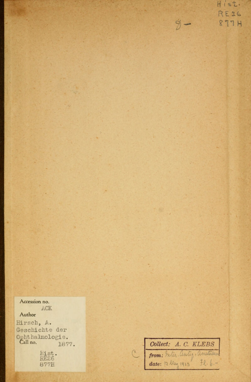 Accession no. aCK Author Hirsch, A. Geschichte der Ophthalmologie. Callno. 1877 r ist. RE26 B77H Collect: A. C. KLEBS frotn: date: n >M ' H-