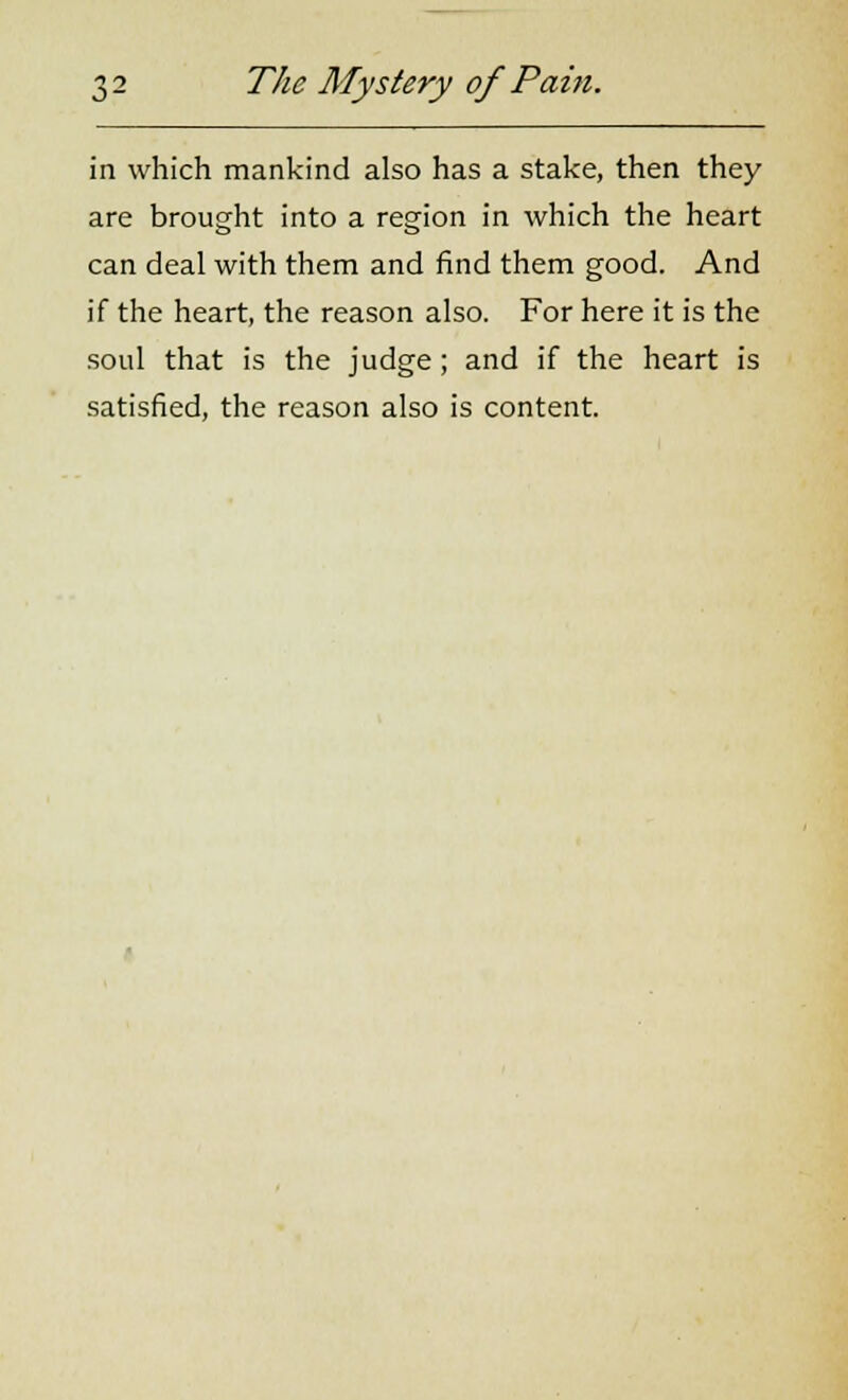 in which mankind also has a stake, then they are brought into a region in which the heart can deal with them and find them good. And if the heart, the reason also. For here it is the soul that is the judge; and if the heart is satisfied, the reason also is content.