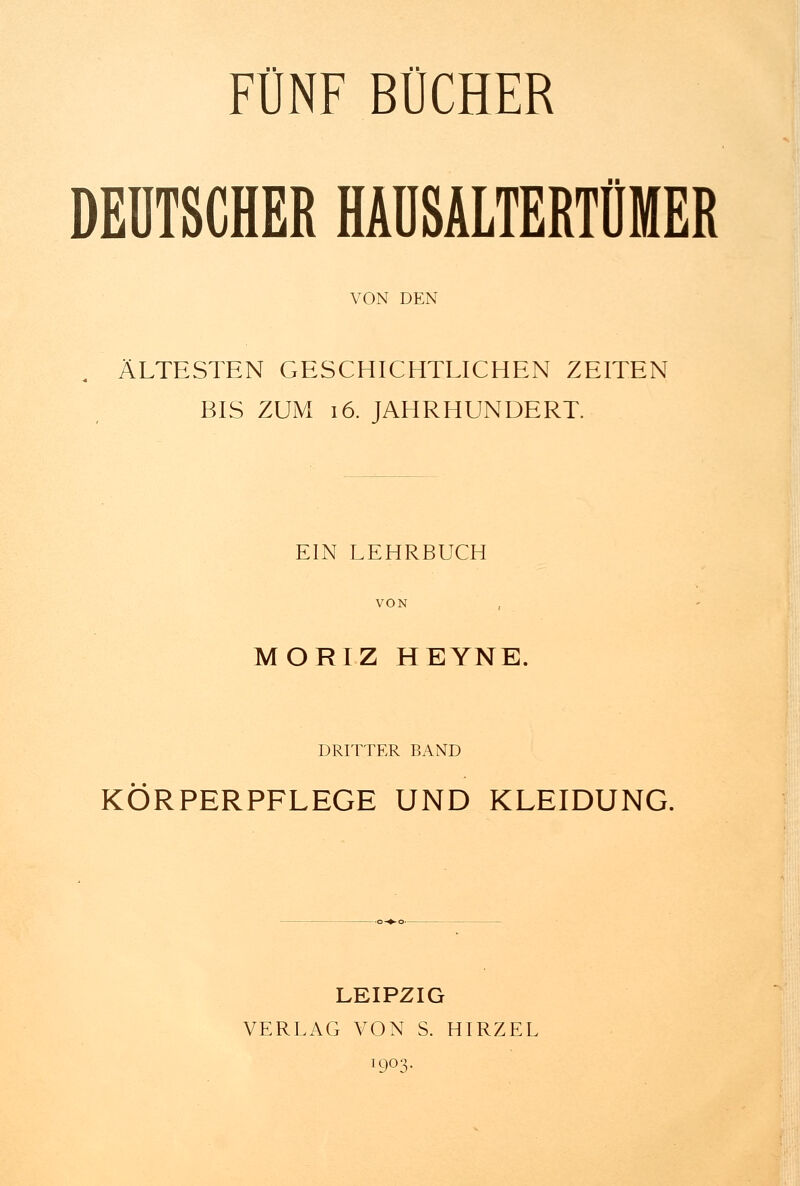 FÜNF BÜCHER DEUTSCHER HAÜSALTERTÜMER VON DEN ÄLTESTEN GESCHICHTLICHEN ZEITEN BIS ZUM 16. JAHRHUNDERT. EIN LEHRBUCH VON MORIZ HEYNE. DRITTER BAND KÖRPERPFLEGE UND KLEIDUNG. LEIPZIG VERLAG VON S. HIRZEL l9°3-