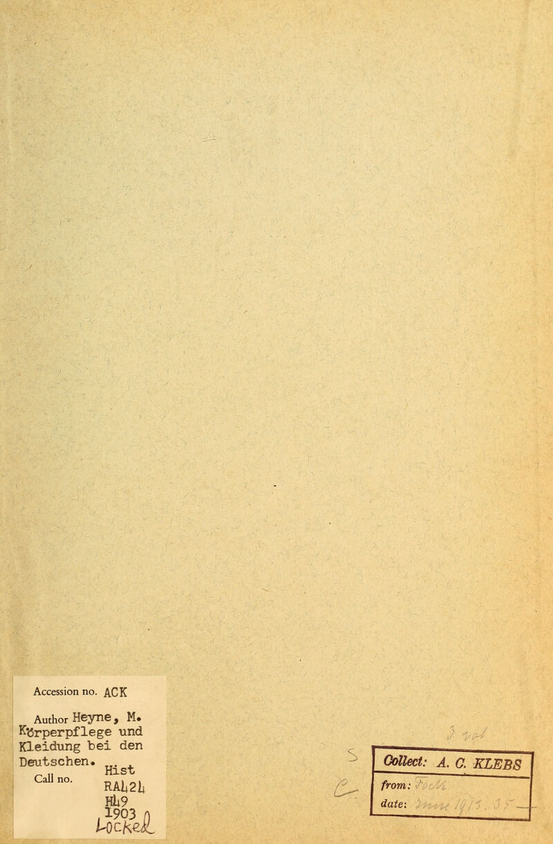 Accession no. ACK Author Heyne, M. Körperpflege und Kleidung bei den Deutschen. Hist Calln0' RA12U HU9 v; Collect: A. 0. KLEBS from: / date: