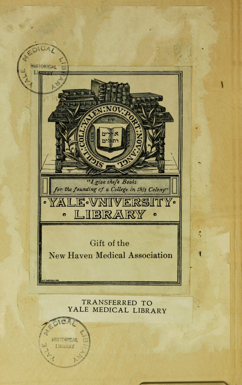 D for the foiuiding of a- College in this Colony Gift of the New Haven Medical Association »mtmji-im».v»~«n.v«» TRANSFERRED TO YALE MEDICAL LIBRARY