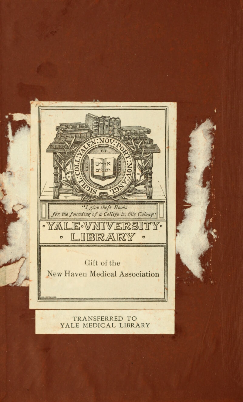 ^—M—-A ''/ 'give the/e Books for the founding of a College in- this Colony' °Y&iM^mwmmmmn° ^TVw^^^v^v^■A^s^x^vvvvwvS; (iil't of the New Haven Medical Association TRANSFERRED TO YALE MEDICAL LIBRARY