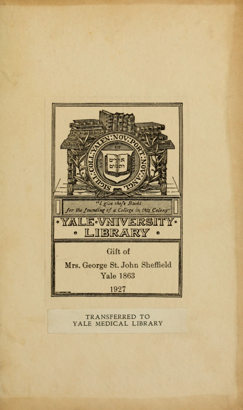 : '/give theft Booki for the. ~fovntRng- if ccCettege in t^JZolon^ r Gift of Mrs. George St. John Sheffield Yale 1863 1927 TRANSFERRED TO YALE MEDICAL LIBRARY