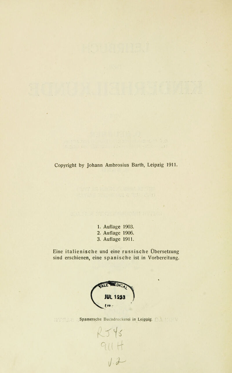 Copyright by Johann Ambrosius Barth, Leipzig 1911. 1. Auflage 1903. 2. Auflage 1906. 3. Auflage 1911. Eine italienische und eine russische Übersetzung sind erschienen, eine spanische ist in Vorbereitung. ( JÜL1353 ) Spamersche Buchdruckerei in Leipzig. - l/-2-