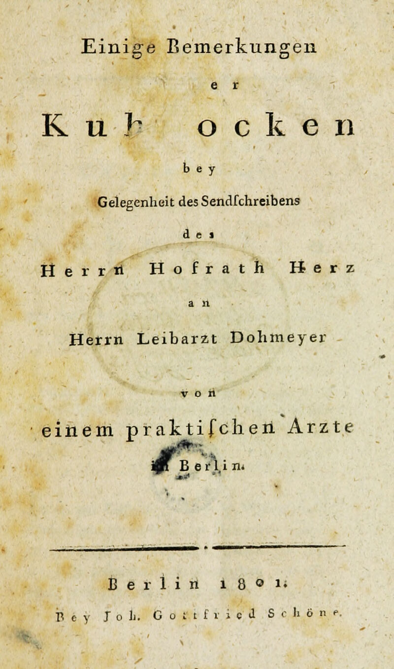 Einige Bemerkungen e r Kuh o c k e n b e y Gelegenheit des Sendfehreibens d e i Herrn Hofrath Herz an Herrn Leibarzt Dohmeyer einem pr aktifcheii Arzte Berlin« k0 Berlin 1 8 o *• B e y Joli. Gottfried Schön