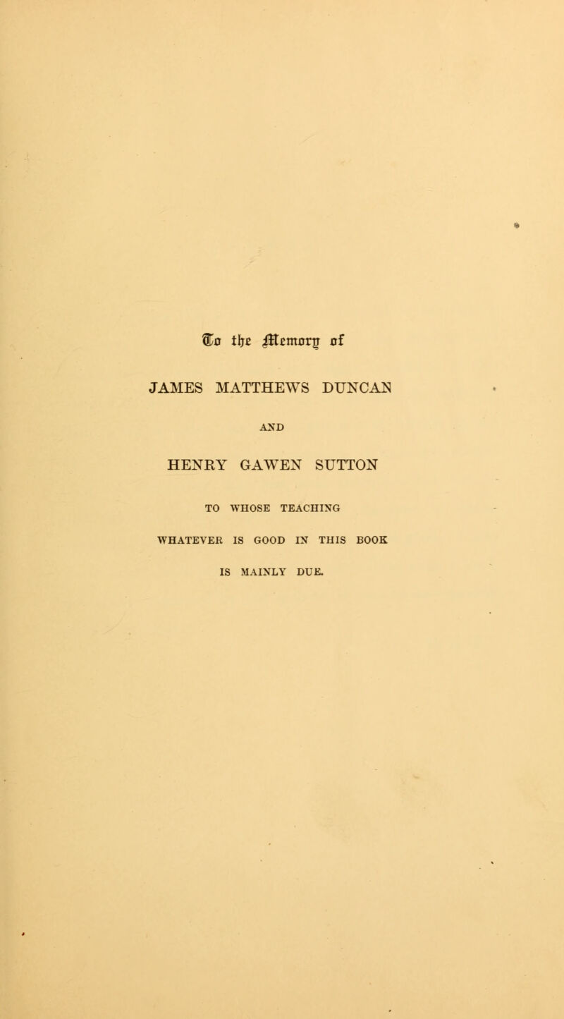 Wo tlje fftzmorg of JAMES MATTHEWS DUNCAN AND HENRY GAWEN SUTTON TO WHOSE TEACHING WHATEVER IS GOOD IN THIS BOOK IS MAINLY DUE.