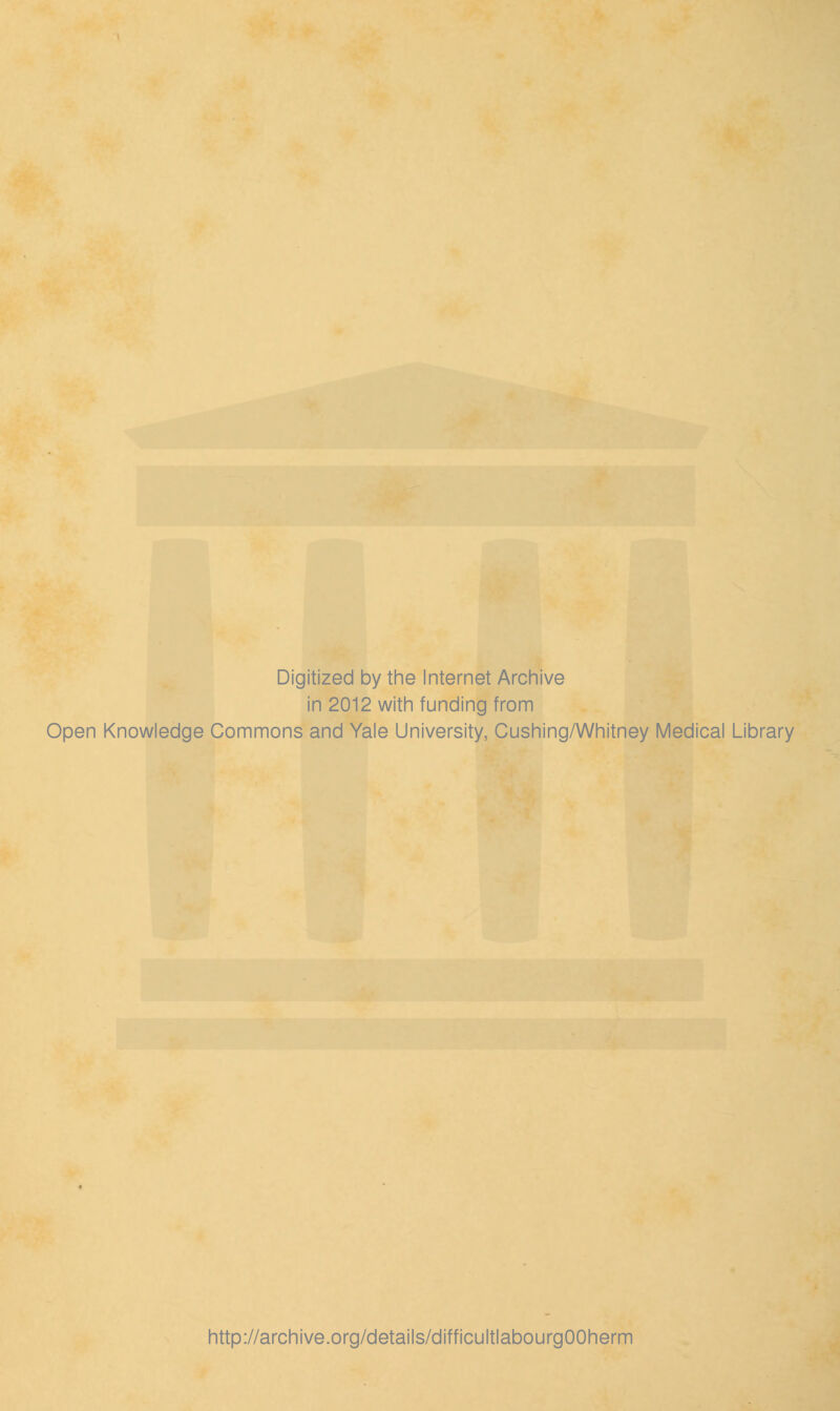 Digitized by the Internet Archive in 2012 with funding from Open Knowledge Commons and Yale University, Cushing/Whitney Medical Library http://archive.org/details/difficultlabourgOOherm