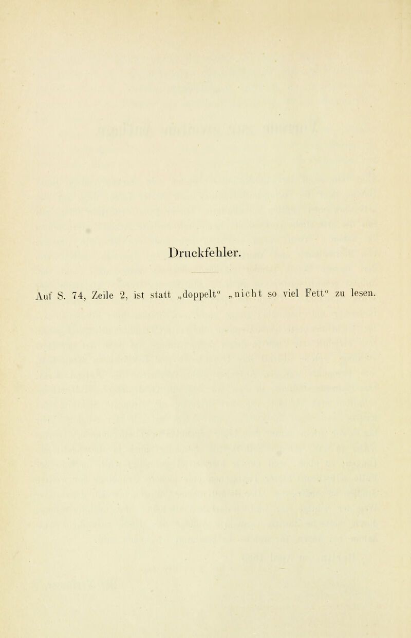 Druckfehler. Auf S. 74, Zeile 2, ist statt „doppelt „nicht so viel Fett« zu lesen.