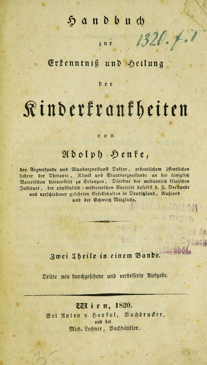 £ a n t> b u d) i u r r './.> (Srfenntnifj unt> Teilung b e r $ in&ctfranf&cttcn t? o n Wbolpf) #tnit Der JfrjneifunSe un6 SQSuntmrineifunft Softor , orSenüidjem öffentlichen Setjrer 5er Iterapie , Älinif uni) ©taat^arjneifuntie an ter tüniglitt; Skicrifrten Uniüerfität ju ©dangen, Sireftor M metiictnifeij KinifAen Snfiitutä , 5er p&pfifalifcf) ■■ mcbicinifctjcn @onetät i)afel6ft 5. g. SOorftan&e unS verfAieDener gelehrten öefeflfajaften in SeutfAIanö, JKufftant) uni> 6er ©Aroeife 3)iitgliei)e. Sroei 2§eÜe in einem SSanbe. dritte neu burdjaefe^ene unb »er&efferte SluSgnk. Wt i t n, 1830. Set 21nton ». £at|>Fut, SS udjbrucfer, unö 6el ÜÄ'tcEf. Seiner, SSut^anMtr.