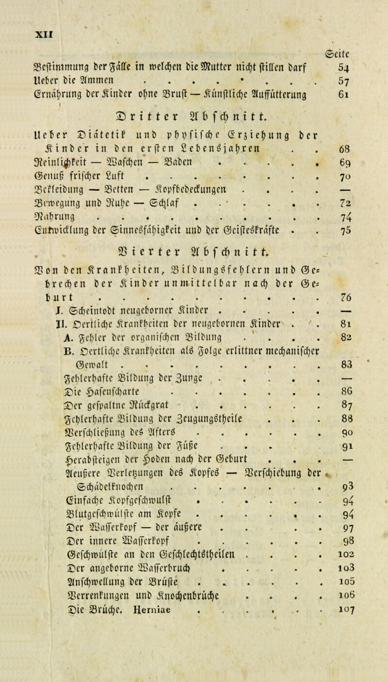 ©citc 23c|timmung berede in melden bie SO?uttcr utdEjt ftiCfcn barf 54 lieber bie 21mmcn ........ 57 ernd^rung bcrilinbcr ofme 25ru|r — üünfUidje üluffütterung 61 Srttter arbfdjnttt. lieber DiätetiF unb p&vftfcfjc erjiebung bcr ÄinbcrtnbcnerfrenSebenSja&jren . . 68 3Jcuiti$Feit — SSafäen — SSabcn 69 ©ciuif: frifdjer Sufr 70 JScfteibttng — Sotten — Äopfbcbecfungm — SSrargting unb 9fubc — Schlaf . . • . . . 72 9?af>rung 74 eiiru>icf(ung ber ©tnnf^fäfngfctt unb bcr OctfteöPrdfte . , 75 SSicrtcr 2T 6 f d) tt t r f. S3on ben ÄranFtyetten, 33ifbungäfebfem unb @c= brechen ber jiinber unmittelbar naef) bcr @e= tat r t 76 J. ©djeintobt neugeborner ßinber — II. ßcrtlidjc jlranFbcitcn bcr ncitgeborncn jtinber . . 81 A. 9<$ter bcr organifd)cn 23ilbiing . ' . . . 8s B. Scrtlidjc juanf!;citcn a(ö golge crlittncr mcdjanifdjcr ©enjßtt 83 geblcrbafte SBilbung bcr 3m»ge — Sie fjaftufdjarte 8G 55er gcfpaltne Mücfgrat 87 gct>(crb<ifte SSitbung ber 3cugungätf)cite ... 88 *Berfd)liefning be« Jtftcrä 90 geblcrbafte 25ilbung ber güfie ... 91 £erabfteigen ber £oben nad) bcr (Murt — jleitfjcre Verlegungen be$ ÄopfeS — SScrfdjicbung bcr ■ <5d)äbc(Fnoct)en .93 einfache jiopfgefdiitwifr . . . . . . 94 Slutgcfdjtpüljtc am Äepfe 94 Der 2Ba(ferFopf — bcr äufjere . . . . 97 ©er innere SßaffcrFopf 98 @efd)roü(jte an ben @cfd)(cd)tStf>ei(en .... 102 ©er angebornc 2ßaj]erbrud) io3 2lnfd)rcel(ung bcr 23rü|te ...... iod SScrrcnfungcn unb Änodjcnbrüdje . . .106 Sie Srüdjc. Hemiae 107