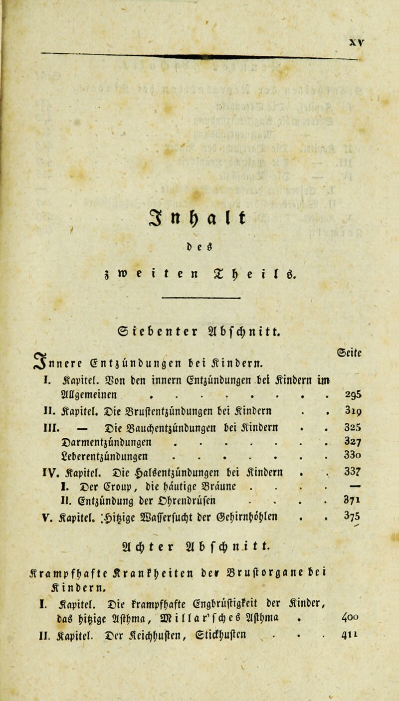 3 n M l1 b e ä S tt> e i t e n 2! | e i U. xv (Siebenter 21 b f cb n 111. o> ©eite innere ßntjünbungen 6ei ßinbern. I. tfapitet. SSon ben innern Cntjünbuugen bei Äinbern im allgemeinen 295 H. .Kapitel. Sie S3ru|tent}ünbungen bei tfinbem . . 319 III. — Sie SSaudjentjünbungen bei Äinbern . . 325 Sarmentjünbungen 327 Seberentjünbimgen . . . . . . • 33o IV. Äopitef. Sie £fl[$ent}unbungen bei Äinbern . . 33? I. Der CFroup, bie bäutige SBräune — II. Grntjünbung ber Cfyrenbrüfeh .... 371 V. Äopitel. iSifcige SEnfferfuc^t ber @e^irii()ö(i[en . . 375 Siebter 21 b f cb n t t r. SrampfMftc ÄranFbeiten be» SBruftorgane 6ci Äinbern. I. tfopitet. £>ie frompffafte (SngbrüfliflPeit ber Äinber, bo« H^ifle 2lWm«/ aRinar'fc&e« 3(fu)ma . 4<w