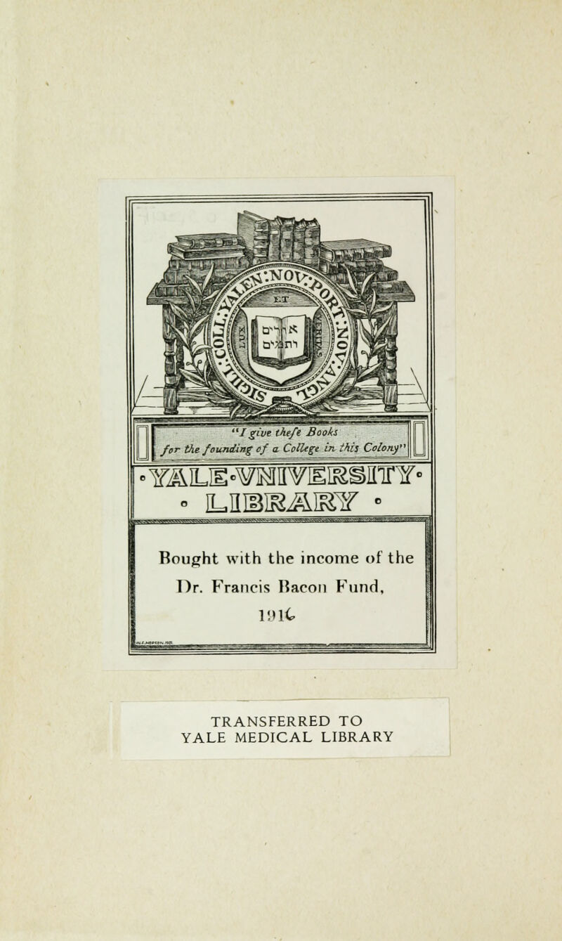 /give theft Books for the founding of a. College in this Colony • ILIlMK^IISSr ■ Bought with the income of the Dr. Francis Hacon Fund, TRANSFERRED TO YALE MEDICAL LIBRARY