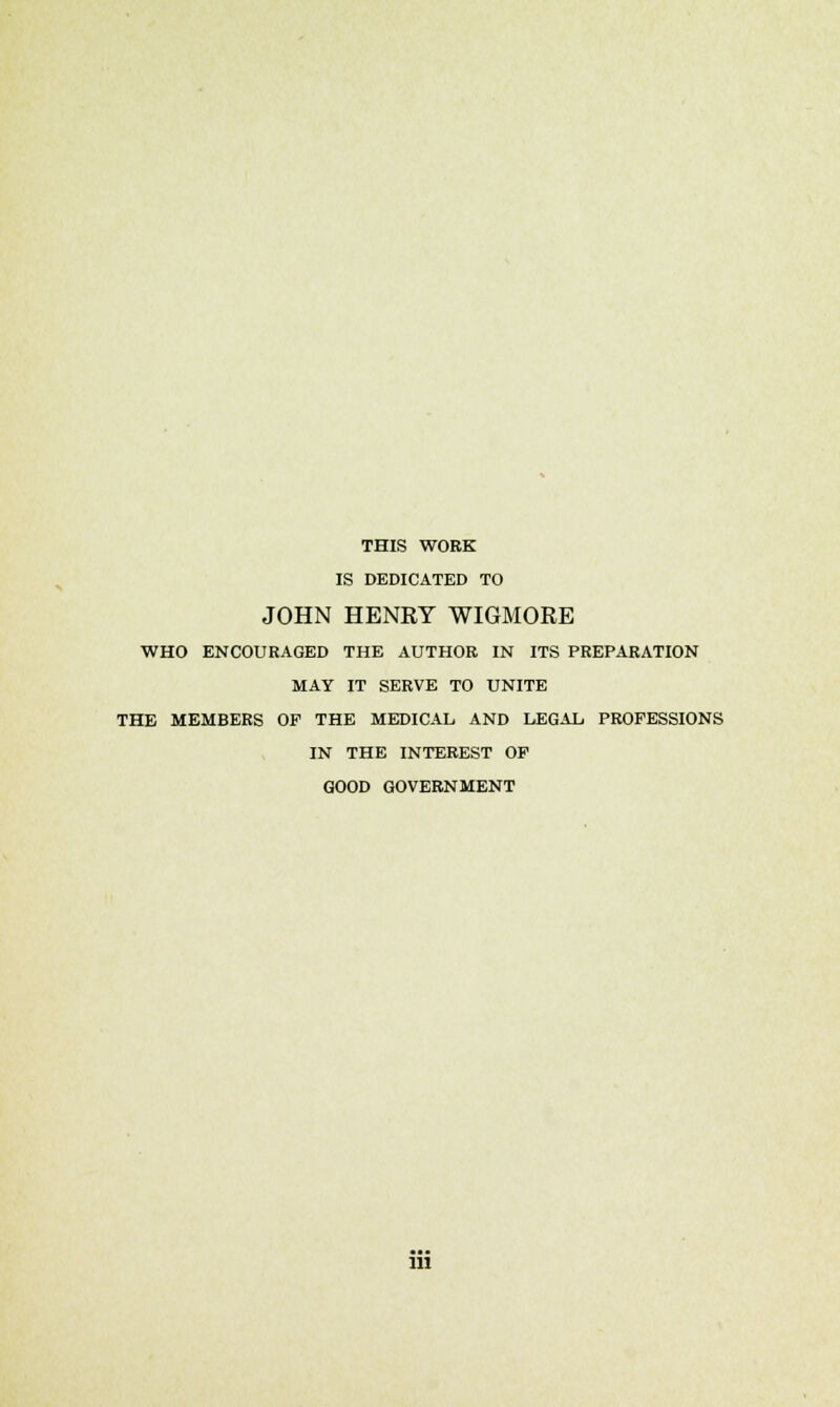 THIS WORK IS DEDICATED TO JOHN HENRY WIGMORE WHO ENCOURAGED THE AUTHOR IN ITS PREPARATION MAY IT SERVE TO UNITE THE MEMBERS OF THE MEDICAL AND LEGAL PROFESSIONS IN THE INTEREST OF GOOD GOVERNMENT