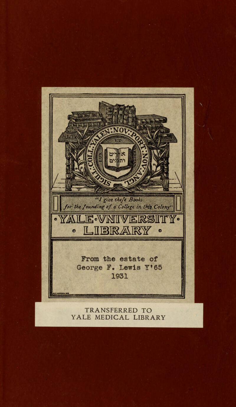 /give theft Baok± for the foiinding of a College in tbii Colony pwirovwvi^wssskv^^^^ From the estate of George F. Lewis Y*65 1931 TRANSFERRED TO YALE MEDICAL LIBRARY