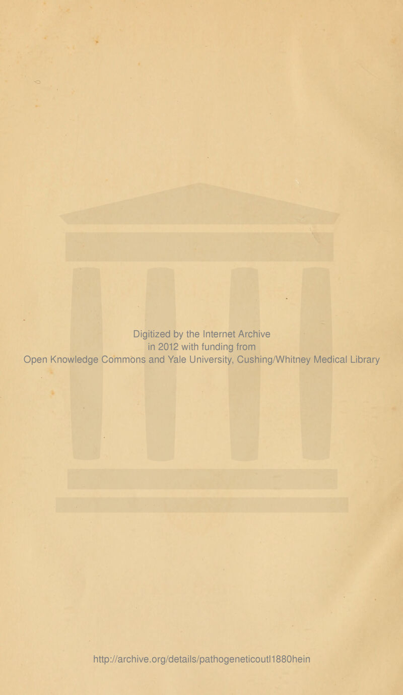 Digitized by the Internet Archive in 2012 with funding from Open Knowledge Commons and Yale University, Cushing/Whitney Medical Library http://archive.org/details/pathogeneticoutl1880hein