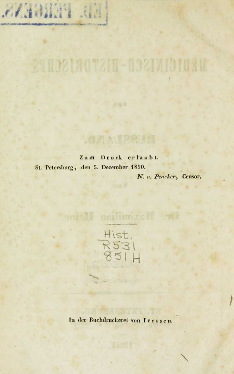 Zum Druck erlaubt. St. Petersburg, den T>. December 1850. N. v. Peucker, Censor. Hist. S5I \\ In <!er Buchdruckerei von Iverscn. \