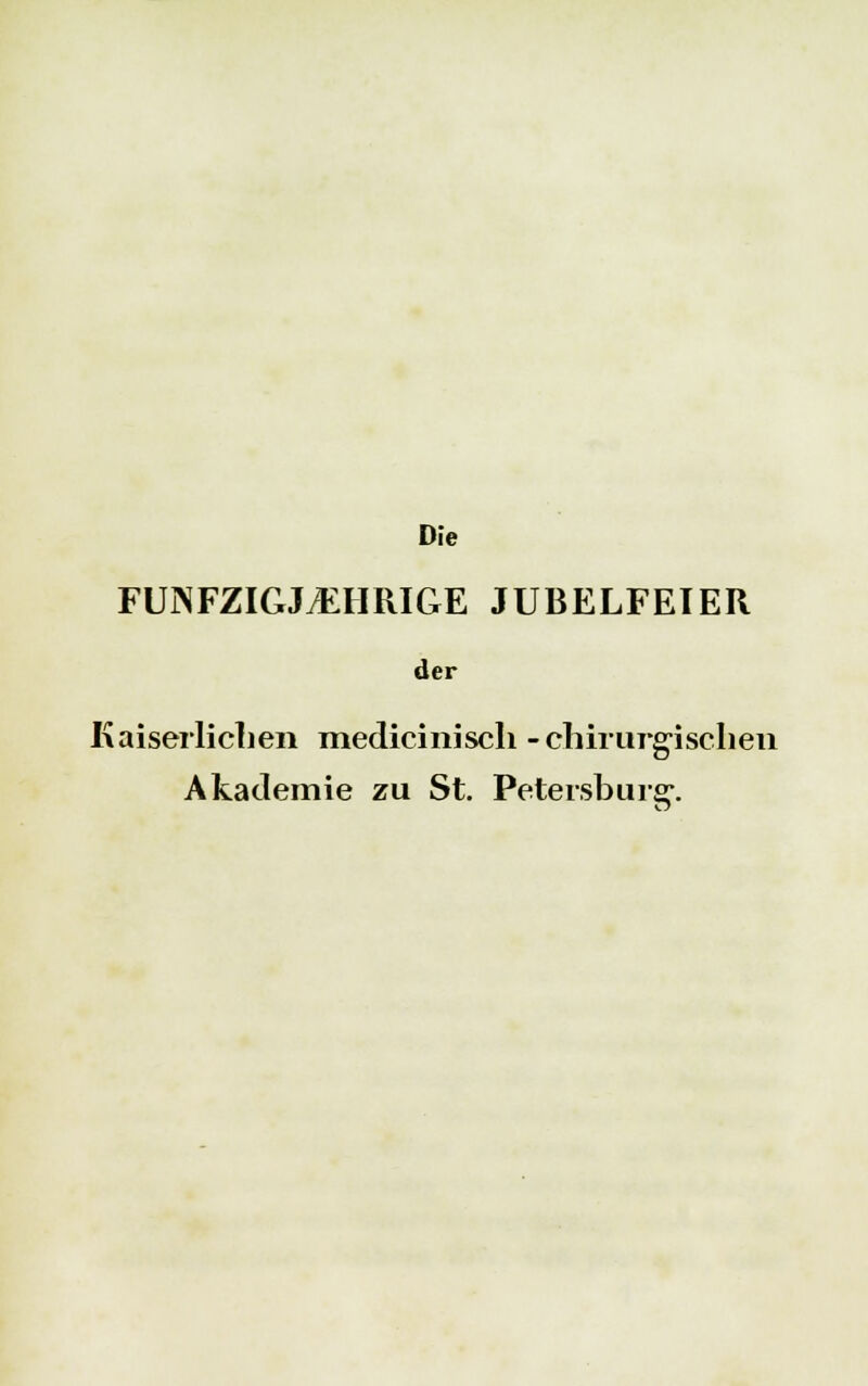 Die FÜNFZIGJÄHRIGE JUBELFEIER der Kaiserlichen medicinisch -chirurgischen Akademie zu St. Petersburgs