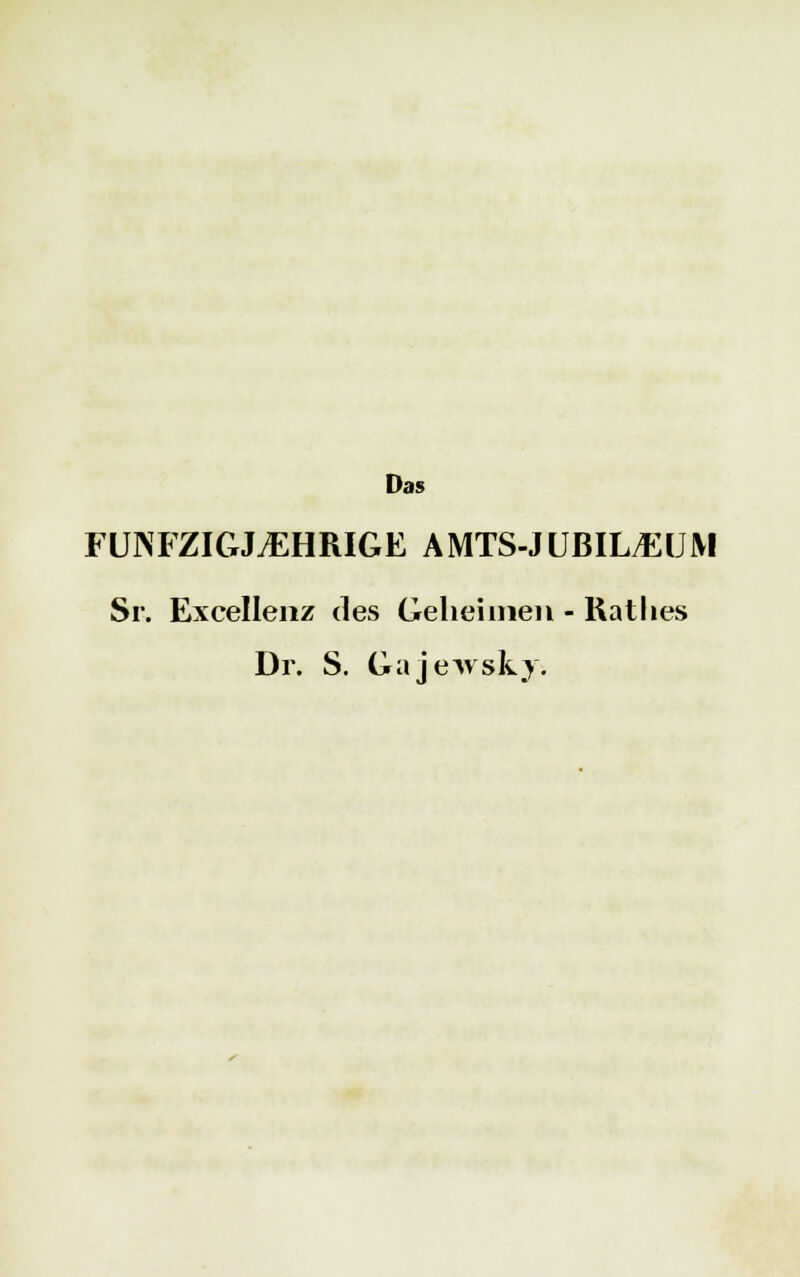 Das FÜNFZIGJÄHRIGE AMTS-JUBIL^UM Sr. Excellenz des Geheimen - Käthes Dr. S. Gajewsky.