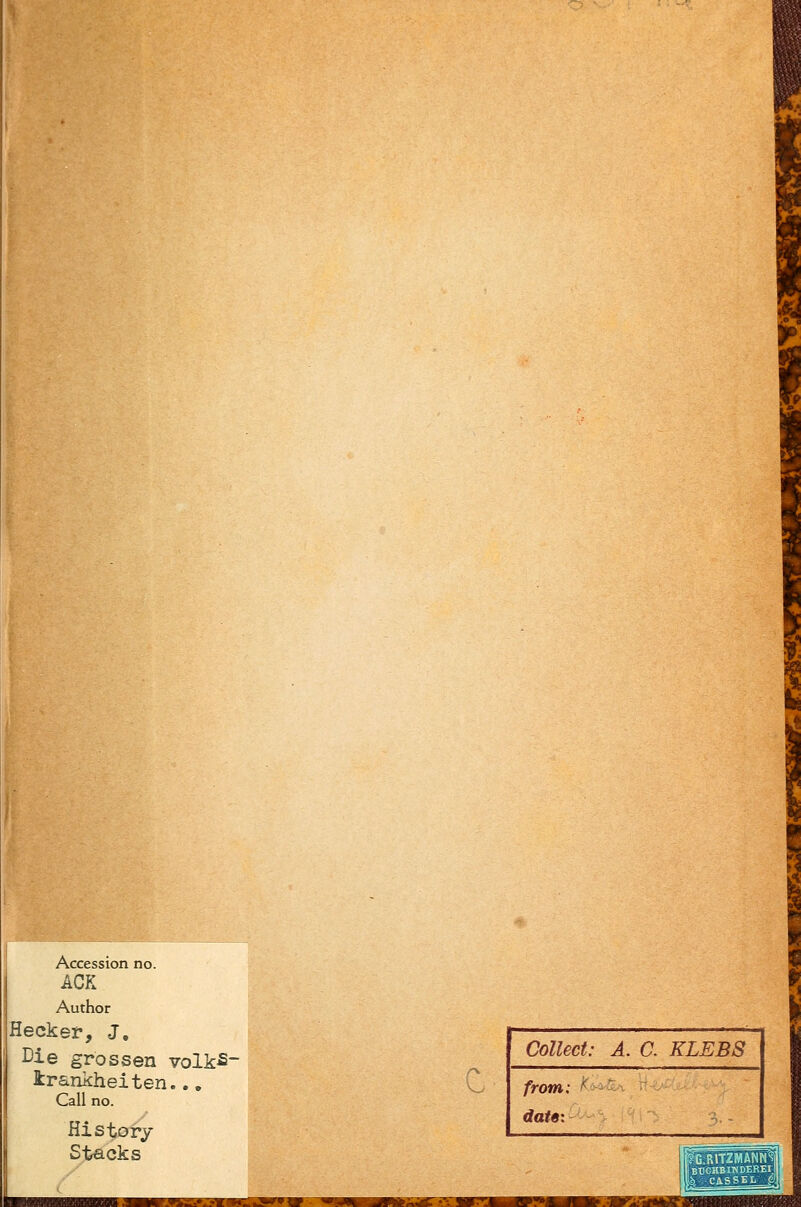 Accession no. ACK Author Hecker, J, Die grossen volk^- irankheiten.., Call no. HiStory Stacks Collect: A. a KLEBS from: datei ■^- ~ , .„,__ pG.RITZMANN^ BÜGHBINDEREI Ib) ;-ca.ssEL { P^IHI