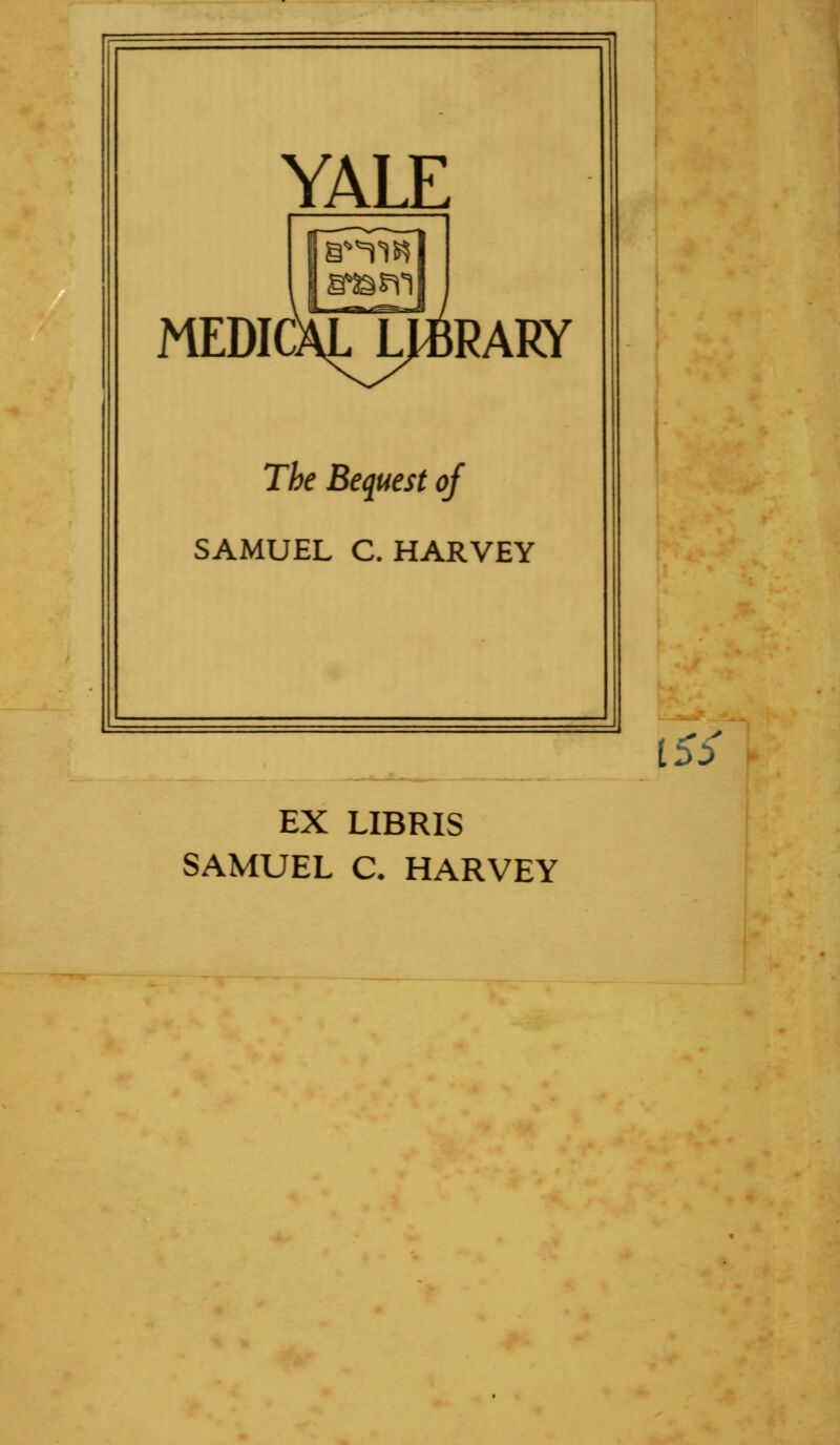 YALE MEDICAL LIBRARY The Bequest of SAMUEL C.HARVEY EX LIBRIS SAMUEL C. HARVEY iSS