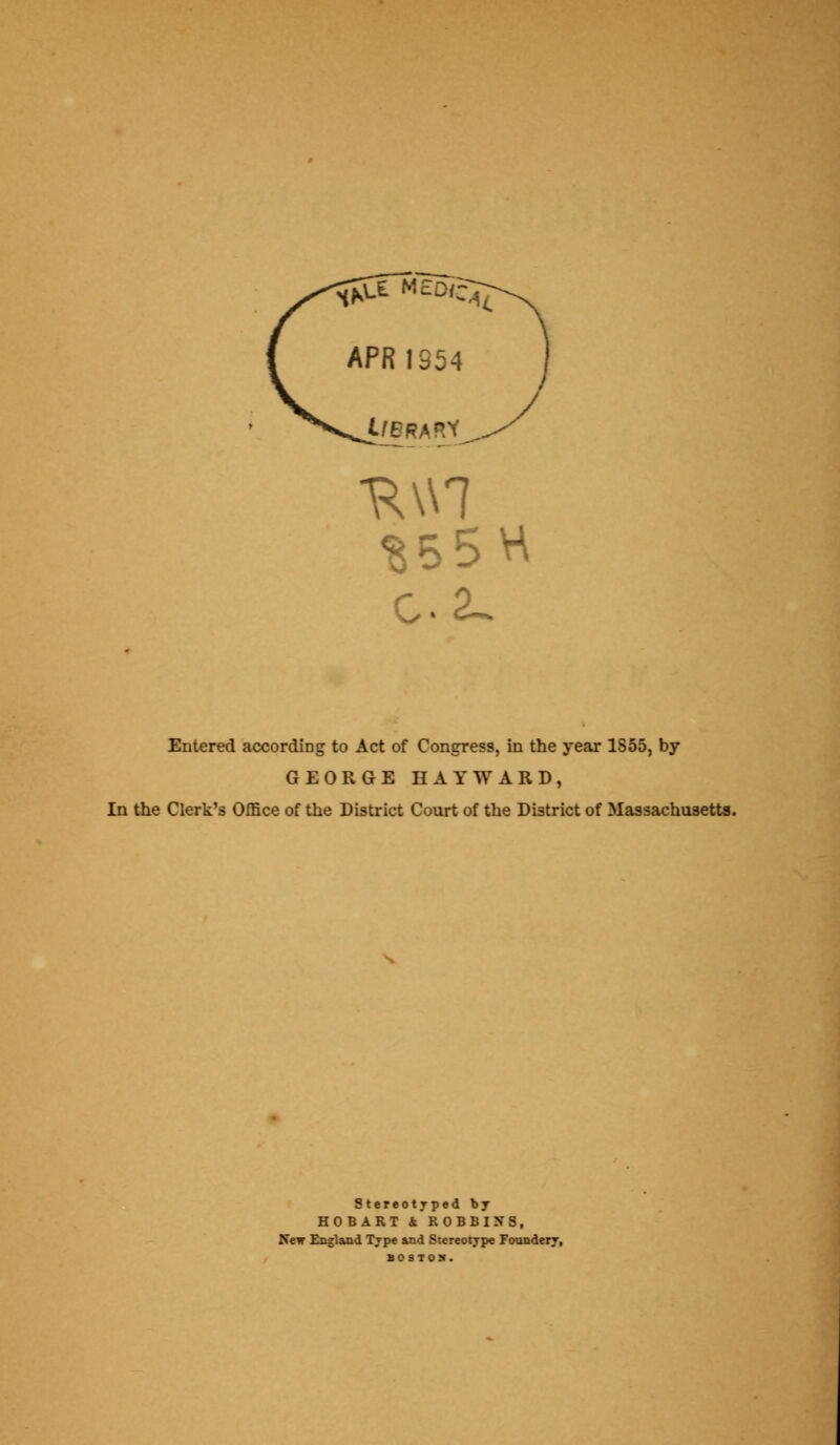 APR 1354 Library Entered according to Act of Congress, in the year 1S55, by GEORGE HAYWARD, In the Clerk's Office of the District Court of the District of Massachusetts. Stereotyped by HOBART & ROBBINS, New England Type and Stereotype Foundery, BOSTON.