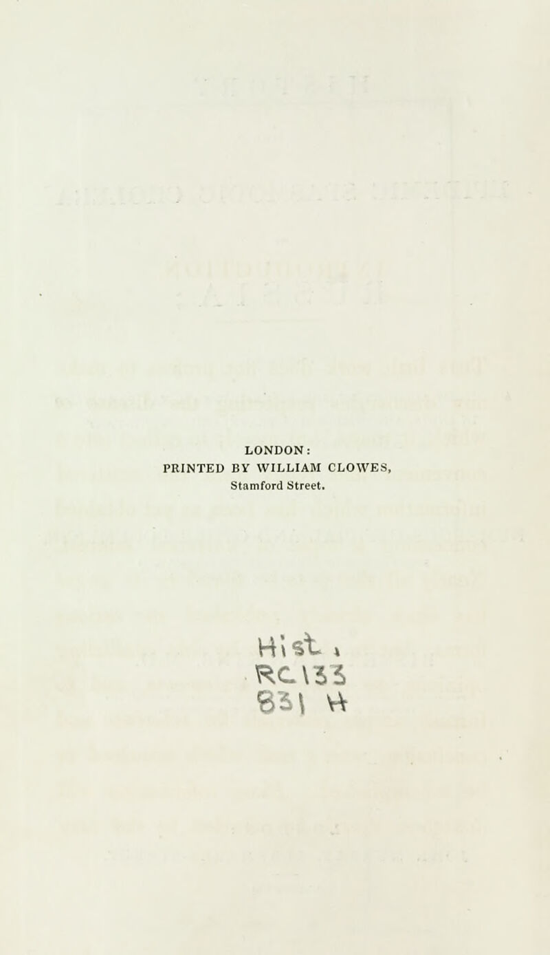 LONDON: PRINTED BY WILLIAM CLOWES, Stamford Street. Hist * RC\3S