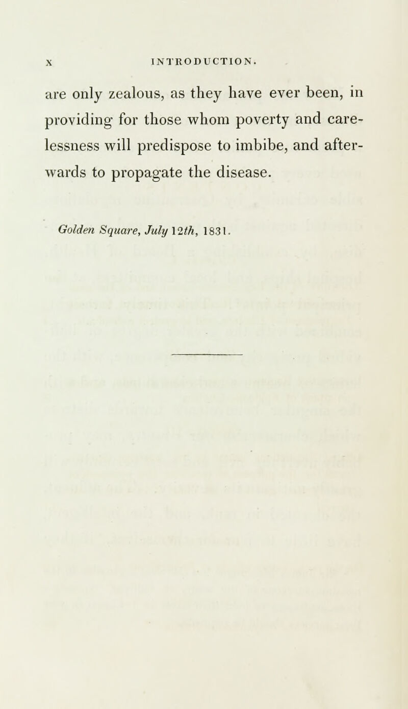 are only zealous, as they have ever been, in providing for those whom poverty and care- lessness will predispose to imbibe, and after- wards to propagate the disease. Golden Square, July \2th, 1831.