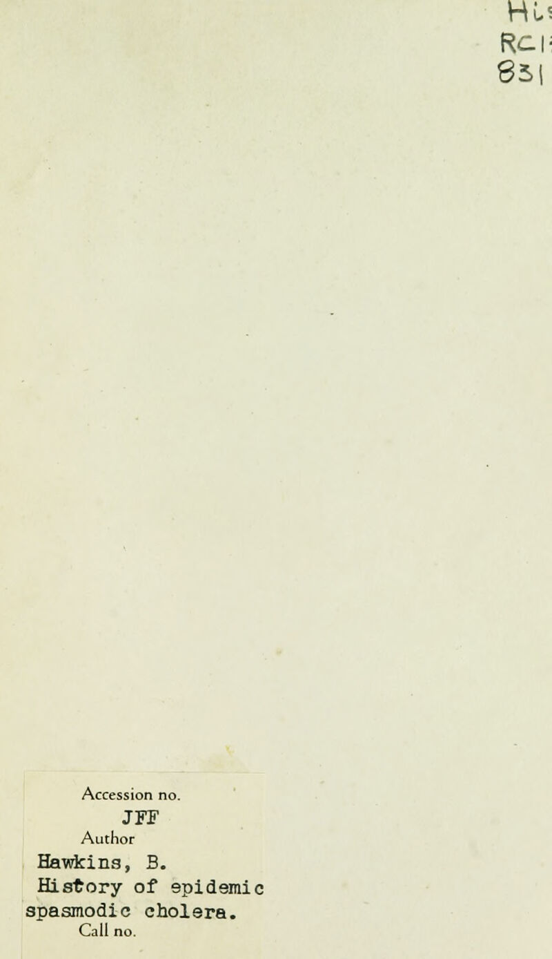 Rci- 851 Accession no. JFF Author Hawkins, B. History of epidemic spasmodic cholera. Call no.