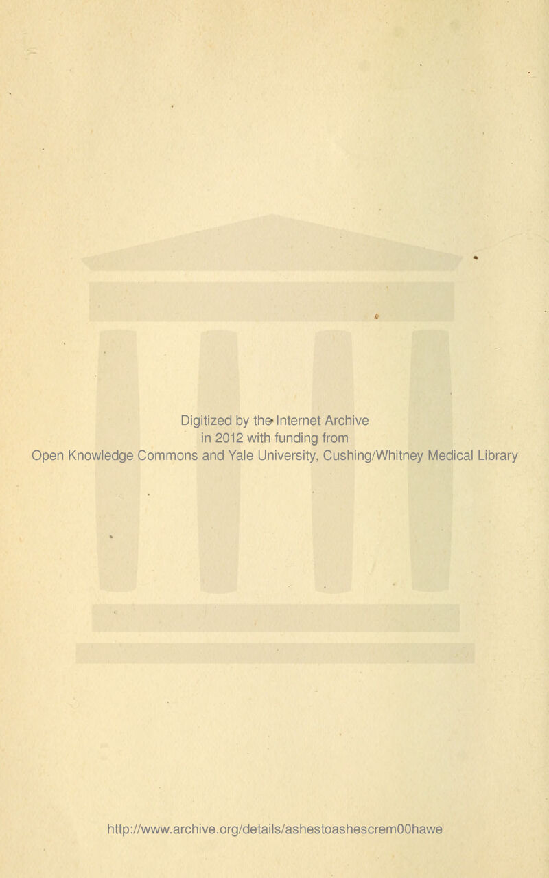 Digitized by the> Internet Archive in 2012 with funding from Open Knowledge Commons and Yale University, Cushing/Whitney Medical Library http://www.archive.org/details/ashestoashescremOOhawe