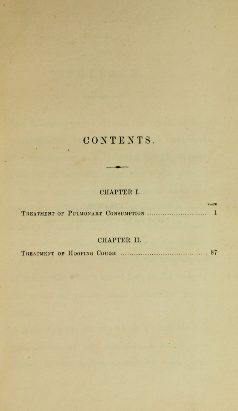 CONTENTS. CHAPTER I. VMM TliEATMENT OF PuLMONABT CONSUMPTION 1 CHAPTER II. Tiieawent or Hoorixu Couqii 87