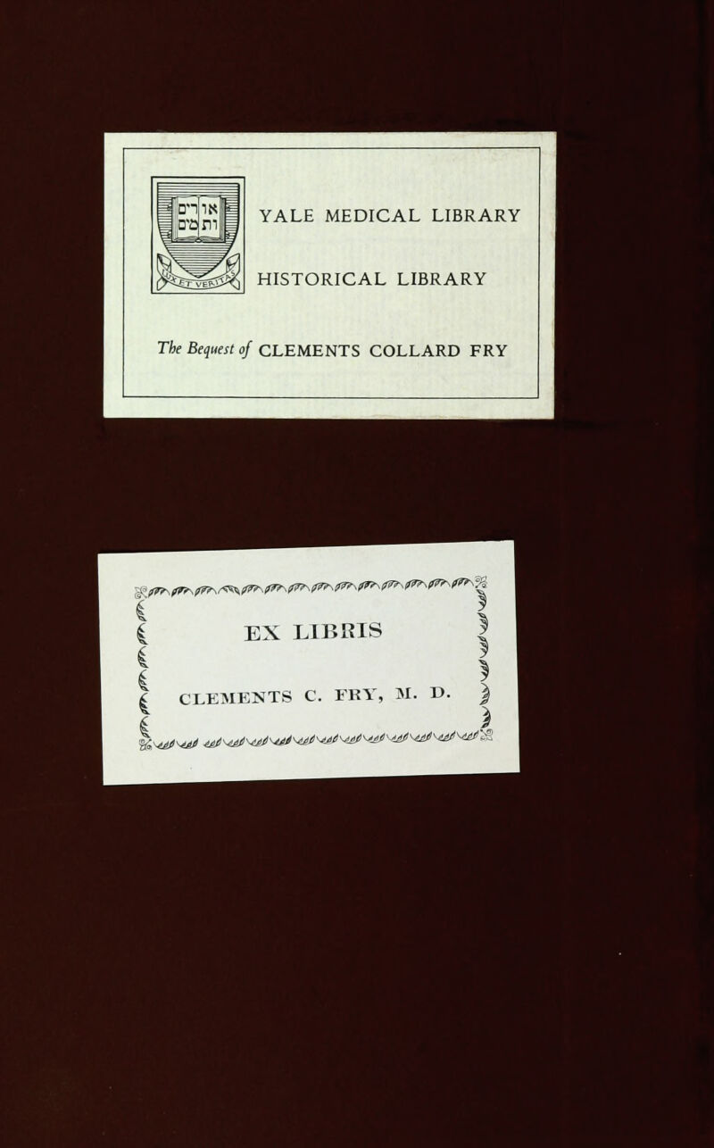 YALE MEDICAL LIBRARY HISTORICAL LIBRARY The Bequest of CLEMENTS COLLARD FRY i EX LIBRIS I | CLEMENTS C. FRY, M. D. ) | )