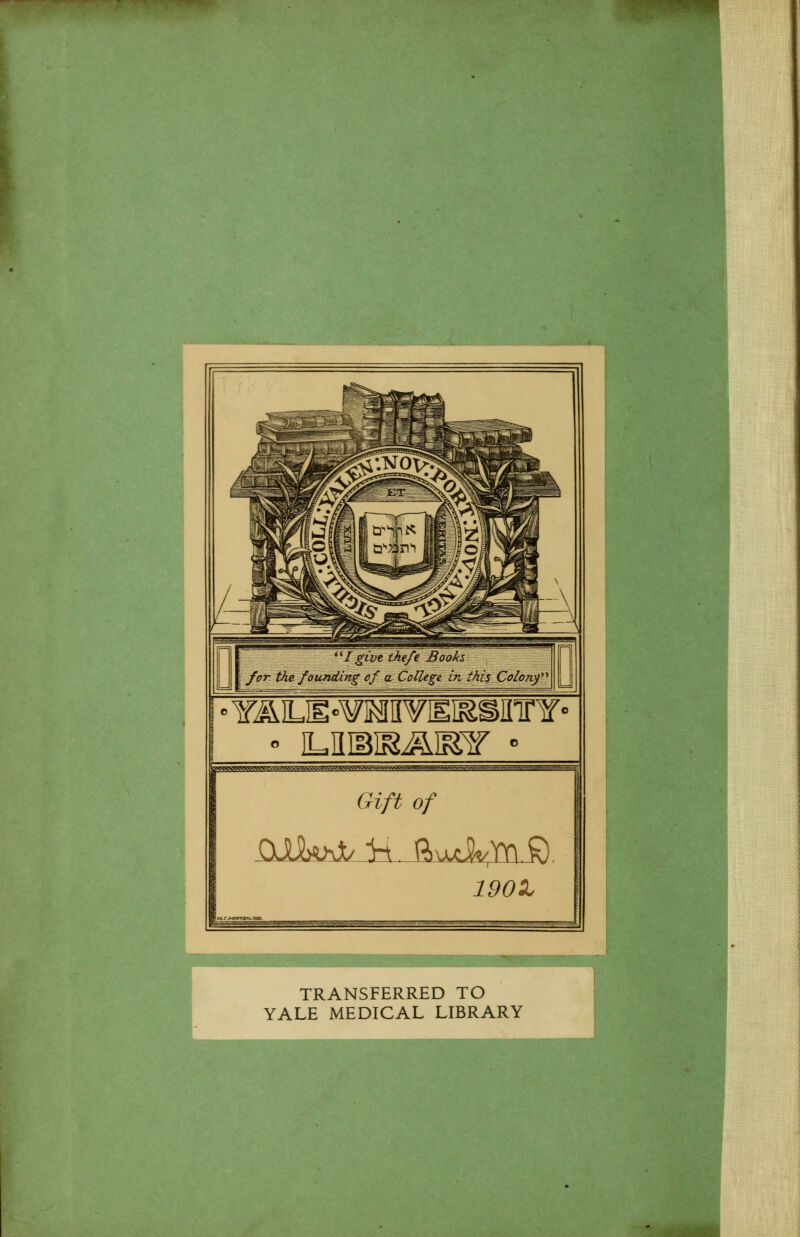 I'give the/e Bookz for the founding of a College in this Coloity Gift of 1901 ^XNNW^XV^ TRANSFERRED TO YALE MEDICAL LIBRARY