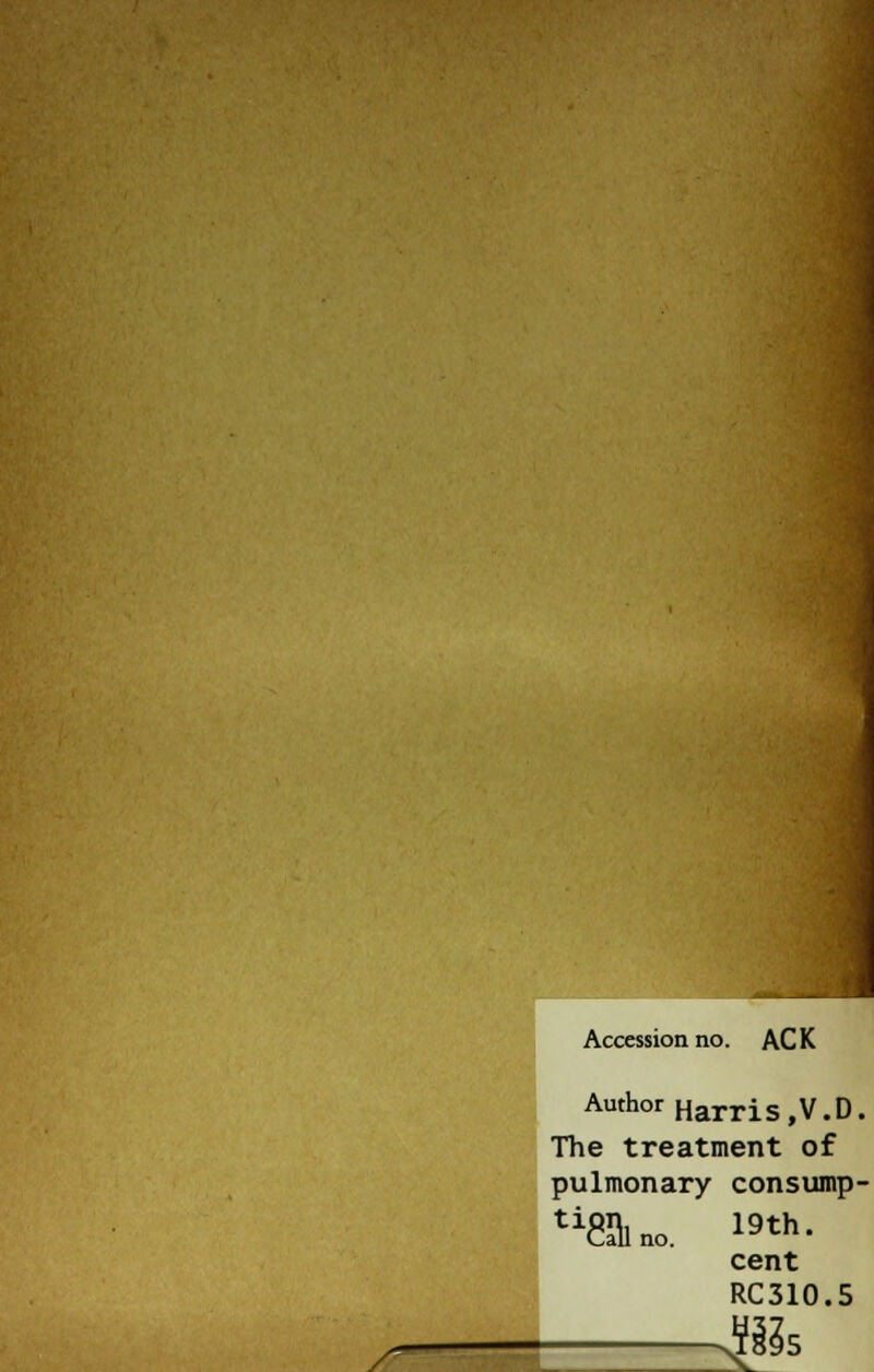 / Accession no. AC K Author Harris,V.D. The treatment of pulmonary consump- ffilLno. 19th' cent RC310.5 SUs