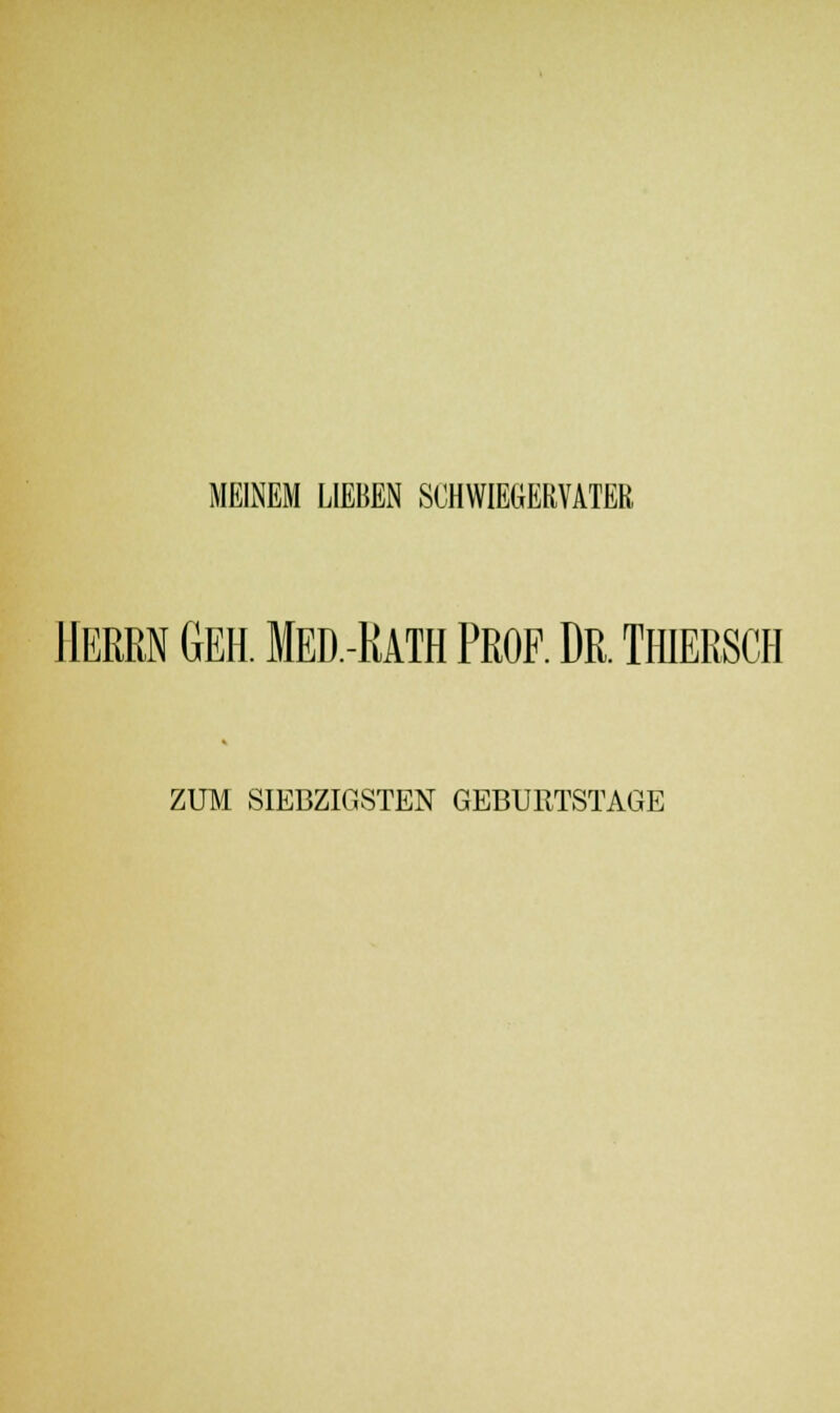 MEINEM LIEBEN SCHWIEGERVATER Herrn Geh. Med.-Rath Prof. Dr. thiersch ZUM SIEBZIGSTEN GEBURTSTAGE