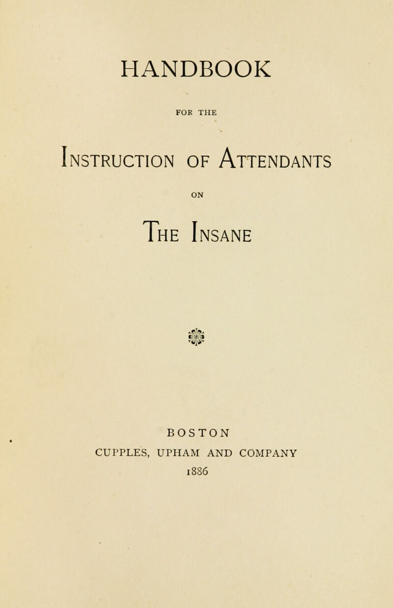 HANDBOOK Instruction of Attendants The I NSANE BOSTON CUPPLES, UPHAM AND COMPANY 18S6