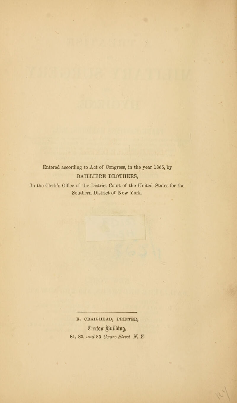 Entered according to Act of Congress, in the year 1865, by BAILLIERE BROTHERS, In the Clerk's Office of the District Court of the United States for the Southern District of New York. R. CRAIGHEAD, PRINTER, tfavtoit ^uilbing, 81, 83, and 85 Centre Street N. 7.