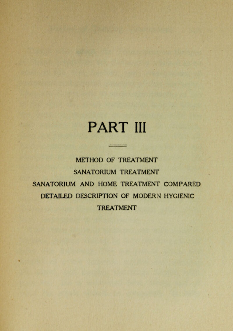 PART III METHOD OF TREATMENT SANATORIUM TREATMENT SANATORIUM AND HOME TREATMENT COMPARED DETAILED DESCRIPTION OF MODERN HYGIENIC TREATMENT