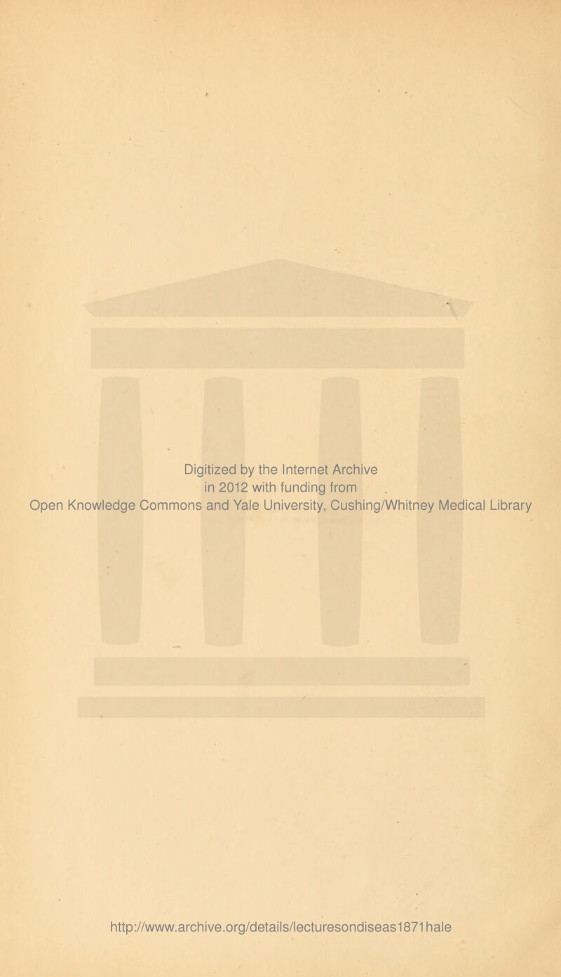 Digitized by the Internet Archive in 2012 with funding from Open Knowledge Commons and Yale University, Cushing/Whitney Medical Library http://www.archive.org/details/lecturesondiseas1871hale