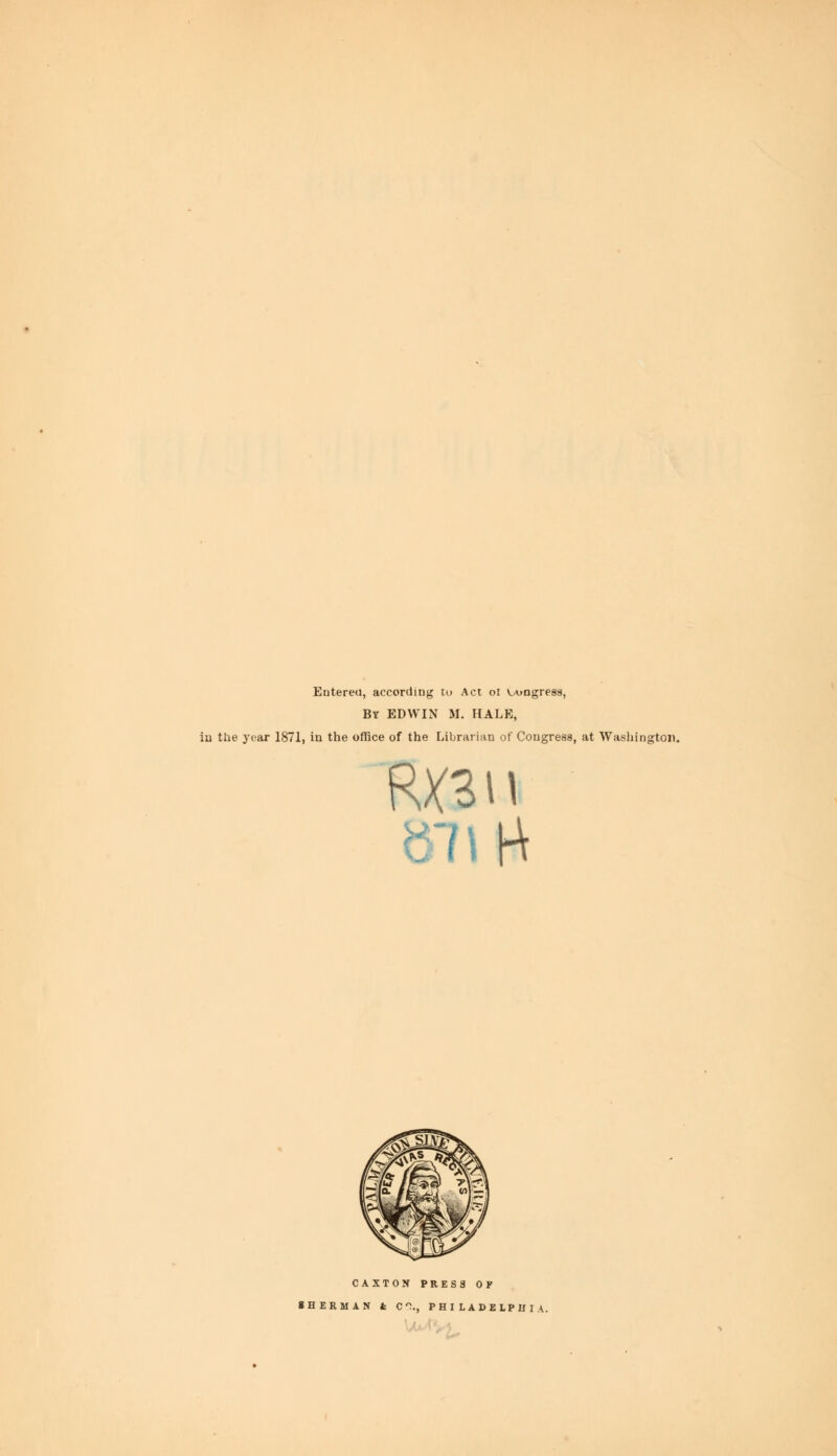 Eutereu, according to Act ol V/oogress, By EDWIN M. HALE, in the year 1871, in the office of the Librarian of Congress, at Washington. CAXIOM PRES S 0 F 8HERMAN t CO., PHILADELPHIA.