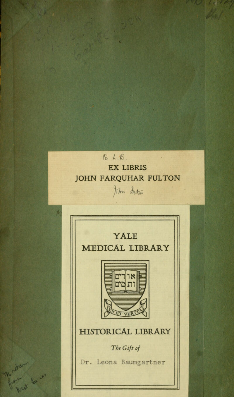 w« fo L f- EX LIBRIS JOHN FARQUHAR FULTON YALE MEDICAL LIBRARY HISTORICAL LIBRARY The Gift of Pr. Leona Baumgartner