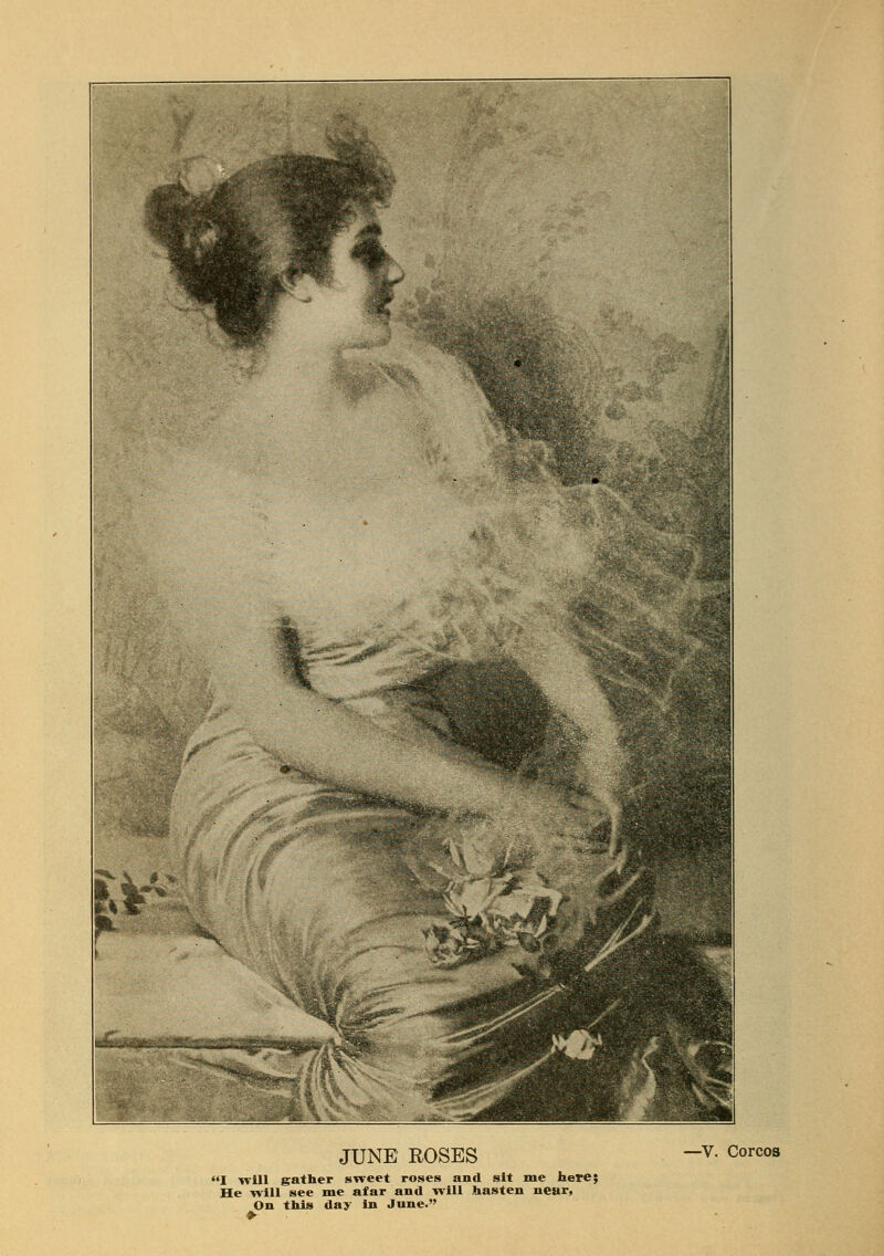 JUNE ROSES I will gather sweet roses and sit me here; He will see me afar and will hasten near, On this day in June. -V. Corcos