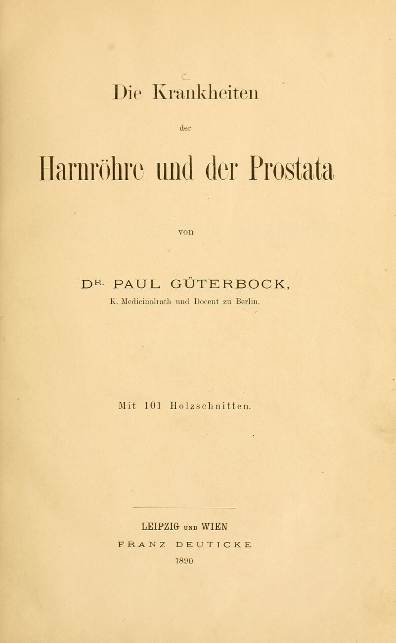 Die Krankheiten der Harnröhre und der Prostata von D^- PAUL GUTERBOCK, K. Medicinalrath und Doeent zu Berlin. Mit 101 Holzschnitten. LEIPZIG UND WIEN FRANZ DKUTTCKE 1890.