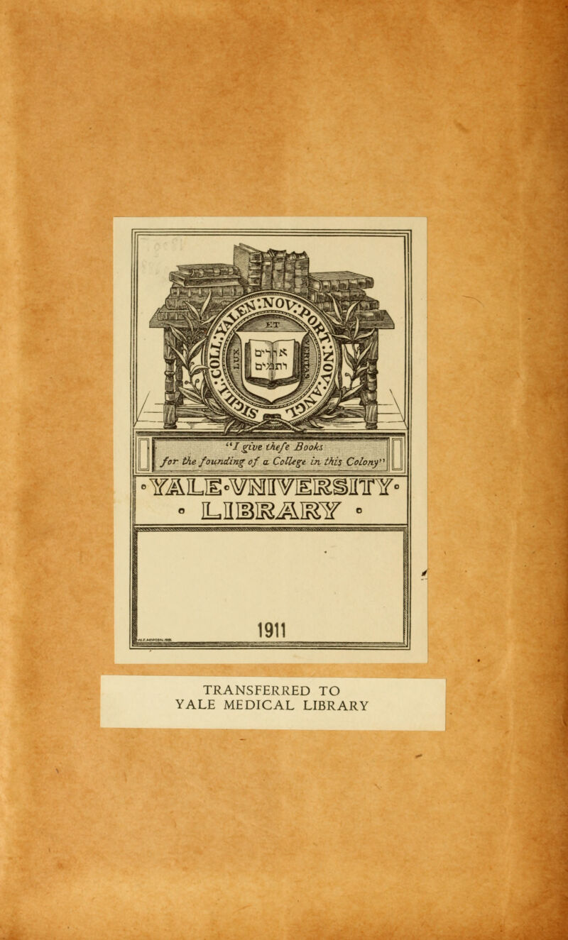 I give the/e \ for the foUrTiding cf et College in this Colony' YÄLIE°¥MII¥IgI&SEirY« • UMKÄMT - 1911 TRANSFERRED TO YALE MEDICAL LIBRARY