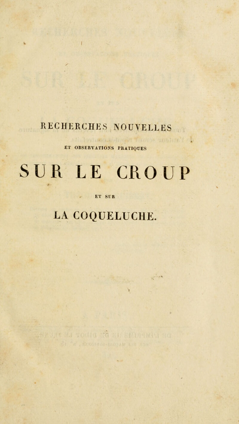 RECHERCHES NOUVELLES ET OBSERVATIONS PRATIQUES SUR LE CROUP ET SIR LA COQUELUCHE.