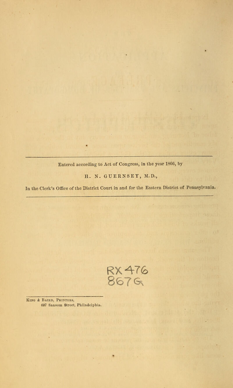 Entered according to Act of Congress, in the year 1866, by H. N. GUERNSEY, M.D., In the Clerk's Office of the District Court in and for the Eastern District of Pennsylvania. RX A1Q> 867 <* King & Baird, Printers, 607 Saiisoni Street, Philadelphia.